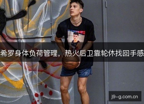 希罗身体负荷管理,热火后卫靠轮休找回手感 希罗身体负荷管理,热火后卫靠轮休找回手感