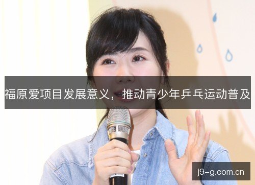 福原爱项目发展意义，推动青少年乒乓运动普及