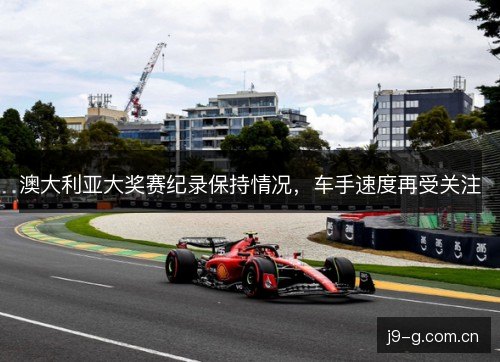 澳大利亚大奖赛纪录保持情况，车手速度再受关注