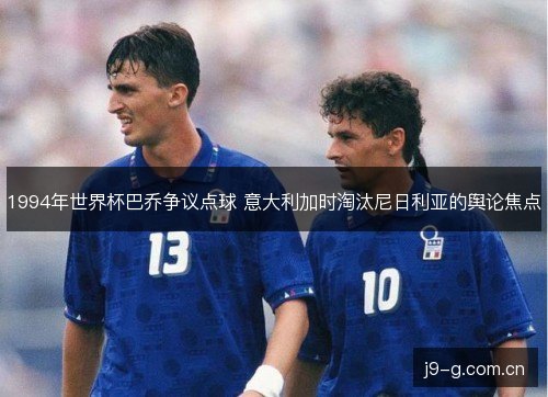 1994年世界杯巴乔争议点球 意大利加时淘汰尼日利亚的舆论焦点 1994年世界杯巴乔争议点球 意大利加时淘汰尼日利亚的舆论焦点