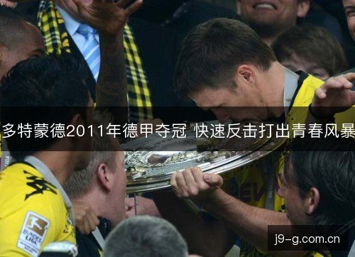 多特蒙德2011年德甲夺冠 快速反击打出青春风暴 多特蒙德2011年德甲夺冠 快速反击打出青春风暴